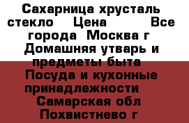 Сахарница хрусталь стекло  › Цена ­ 100 - Все города, Москва г. Домашняя утварь и предметы быта » Посуда и кухонные принадлежности   . Самарская обл.,Похвистнево г.